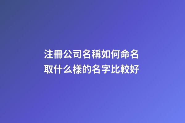 注冊公司名稱如何命名 取什么樣的名字比較好-第1張-公司起名-玄機派